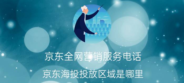 京东全网营销服务电话 京东海投投放区域是哪里？